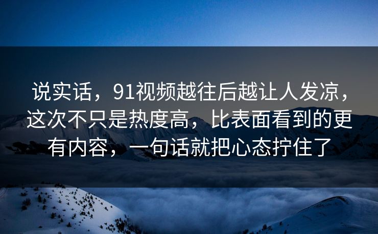 说实话，91视频越往后越让人发凉，这次不只是热度高，比表面看到的更有内容，一句话就把心态拧住了