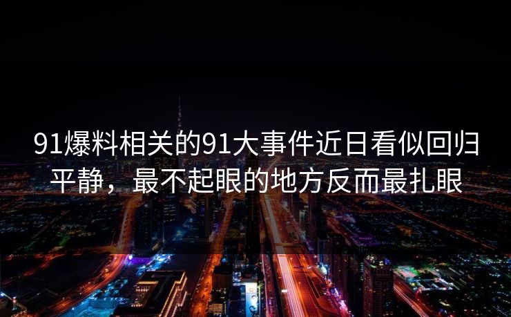 91爆料相关的91大事件近日看似回归平静，最不起眼的地方反而最扎眼