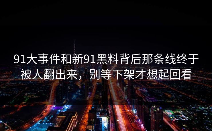 91大事件和新91黑料背后那条线终于被人翻出来,别等下架才想起回看