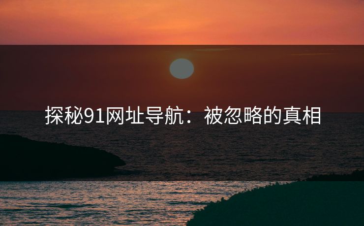 探秘91网址导航：被忽略的真相