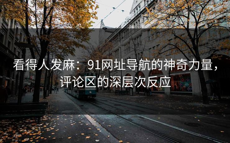 看得人发麻：91网址导航的神奇力量，评论区的深层次反应