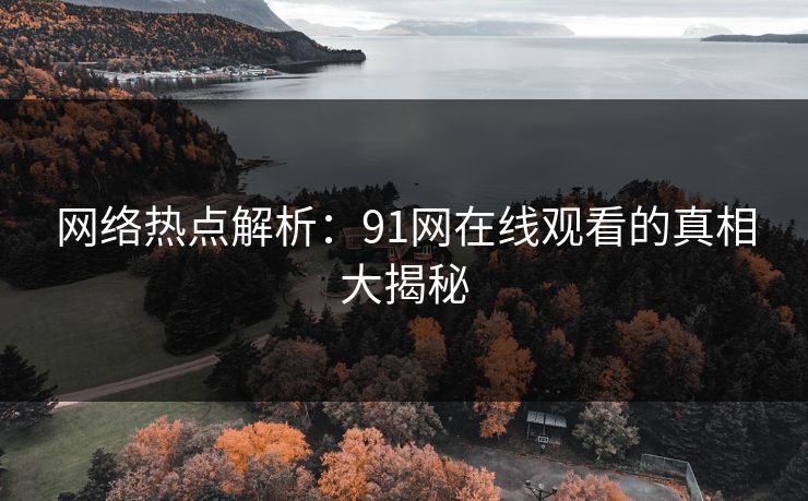 网络热点解析：91网在线观看的真相大揭秘