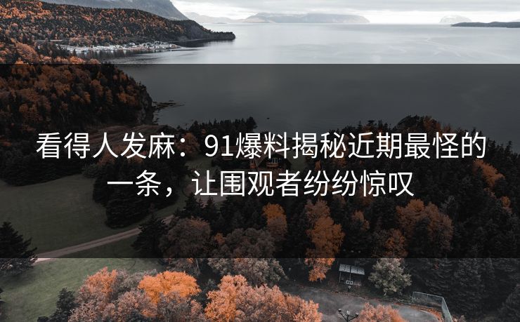 看得人发麻：91爆料揭秘近期最怪的一条，让围观者纷纷惊叹