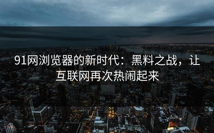 91网浏览器的新时代：黑料之战，让互联网再次热闹起来