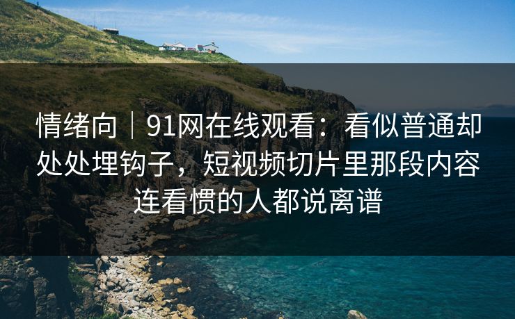 情绪向｜91网在线观看：看似普通却处处埋钩子，短视频切片里那段内容连看惯的人都说离谱