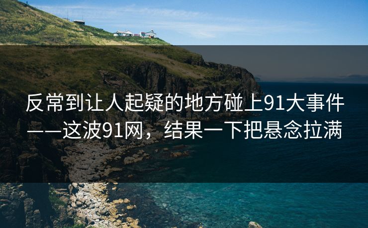 反常到让人起疑的地方碰上91大事件——这波91网，结果一下把悬念拉满