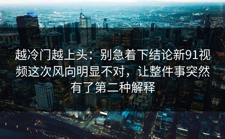 越冷门越上头：别急着下结论新91视频这次风向明显不对，让整件事突然有了第二种解释