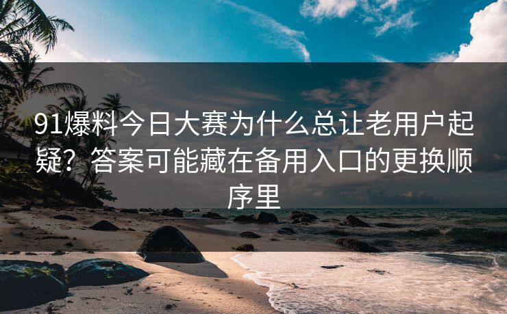 91爆料今日大赛为什么总让老用户起疑？答案可能藏在备用入口的更换顺序里
