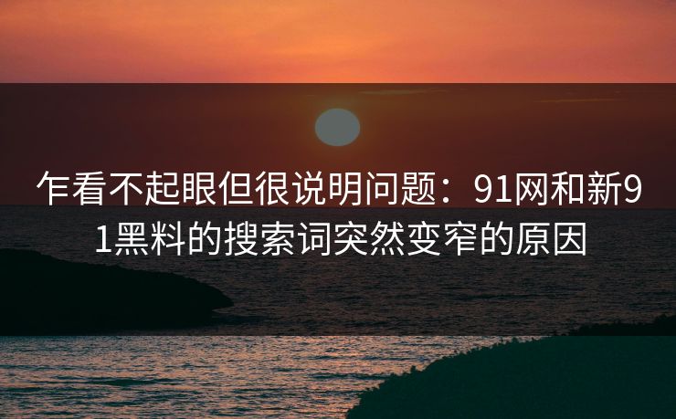 乍看不起眼但很说明问题：91网和新91黑料的搜索词突然变窄的原因