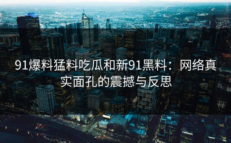 91爆料猛料吃瓜和新91黑料：网络真实面孔的震撼与反思