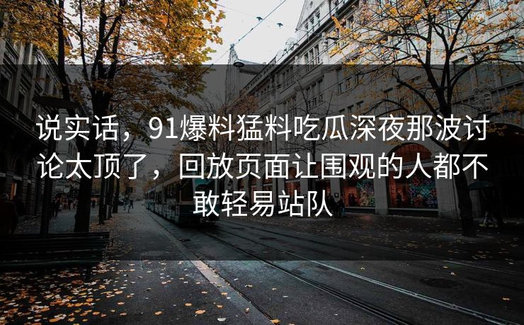 说实话，91爆料猛料吃瓜深夜那波讨论太顶了，回放页面让围观的人都不敢轻易站队