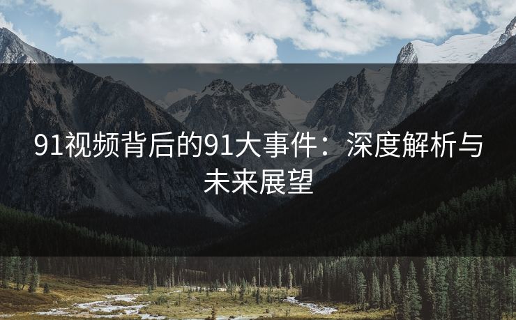 91视频背后的91大事件：深度解析与未来展望