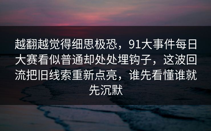 越翻越觉得细思极恐，91大事件每日大赛看似普通却处处埋钩子，这波回流把旧线索重新点亮，谁先看懂谁就先沉默