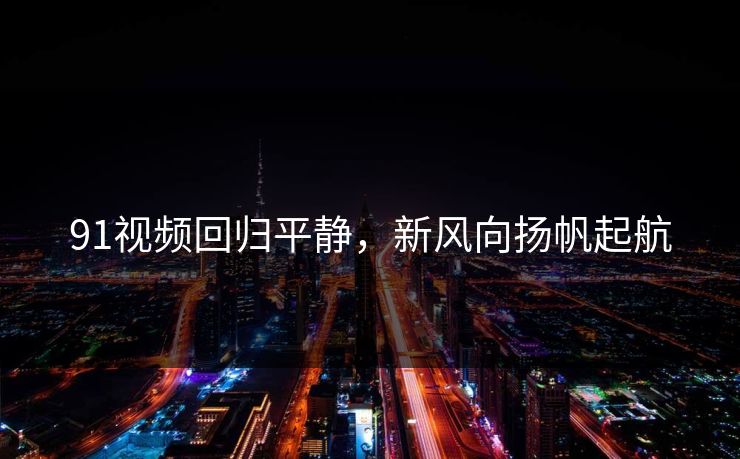 91视频回归平静，新风向扬帆起航