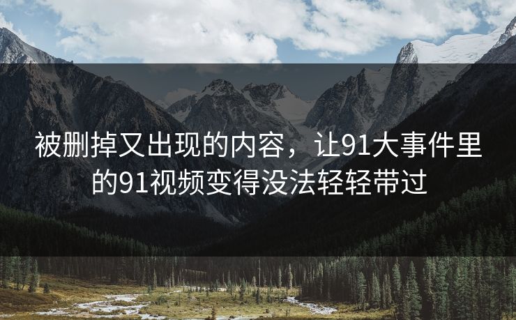 被删掉又出现的内容，让91大事件里的91视频变得没法轻轻带过