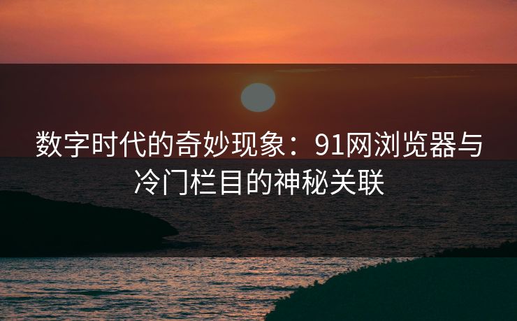 数字时代的奇妙现象：91网浏览器与冷门栏目的神秘关联