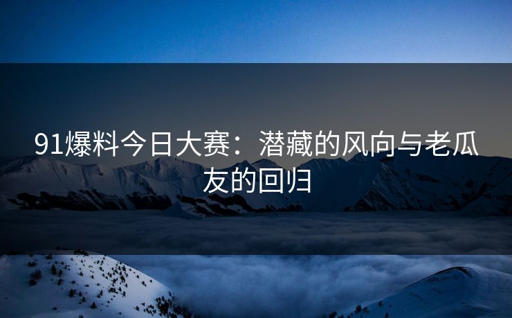 91爆料今日大赛：潜藏的风向与老瓜友的回归