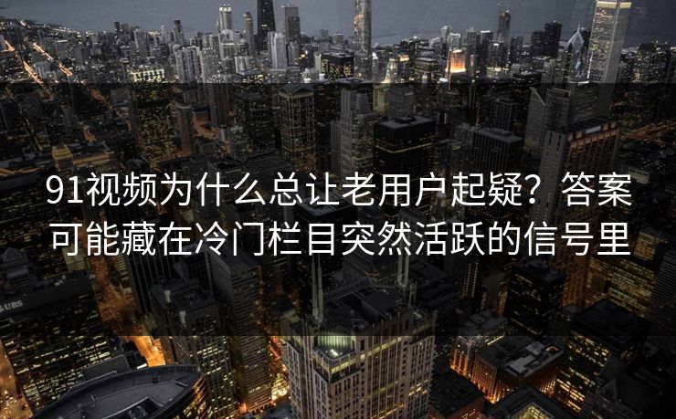 91视频为什么总让老用户起疑？答案可能藏在冷门栏目突然活跃的信号里