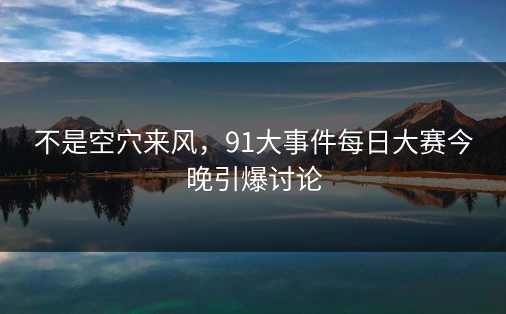 不是空穴来风，91大事件每日大赛今晚引爆讨论