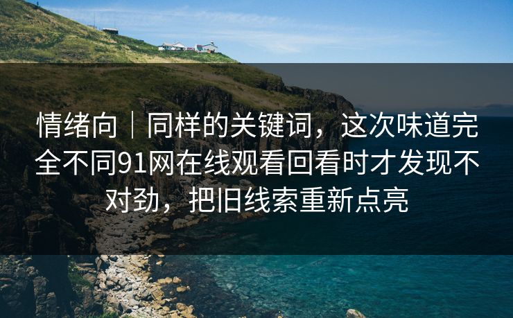 情绪向｜同样的关键词，这次味道完全不同91网在线观看回看时才发现不对劲，把旧线索重新点亮