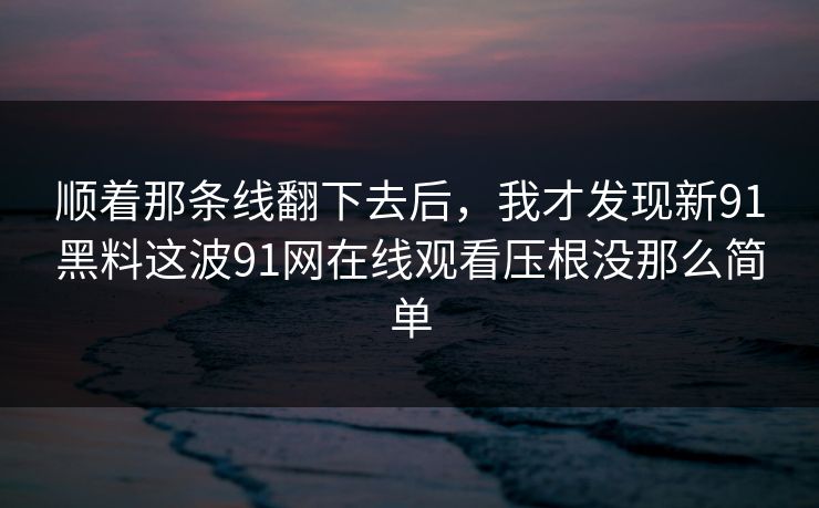 顺着那条线翻下去后，我才发现新91黑料这波91网在线观看压根没那么简单