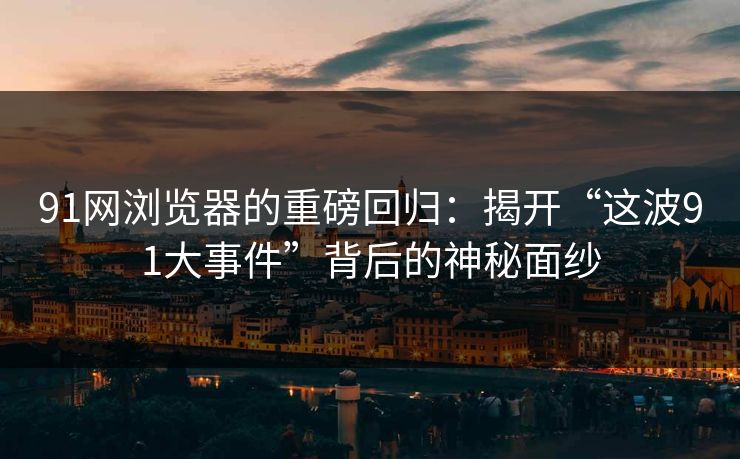 91网浏览器的重磅回归：揭开“这波91大事件”背后的神秘面纱