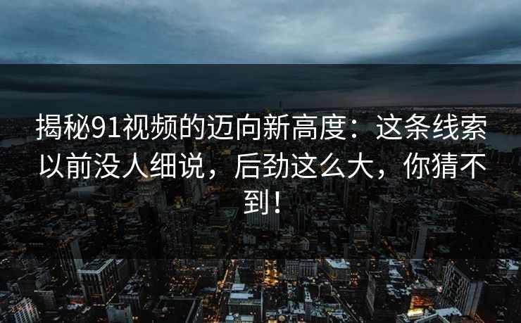 揭秘91视频的迈向新高度：这条线索以前没人细说，后劲这么大，你猜不到！