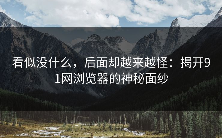 看似没什么，后面却越来越怪：揭开91网浏览器的神秘面纱