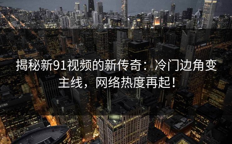 揭秘新91视频的新传奇：冷门边角变主线，网络热度再起！