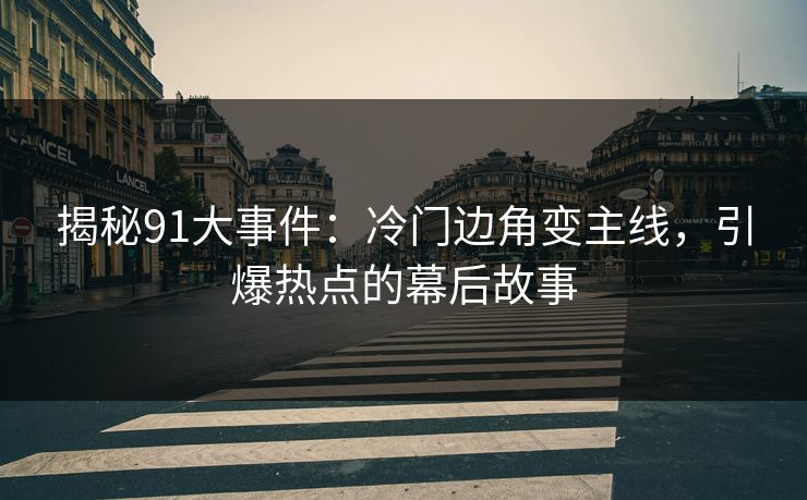 揭秘91大事件：冷门边角变主线，引爆热点的幕后故事