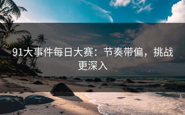 91大事件每日大赛：节奏带偏，挑战更深入