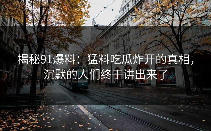 揭秘91爆料：猛料吃瓜炸开的真相，沉默的人们终于讲出来了