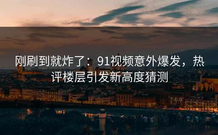 刚刷到就炸了：91视频意外爆发，热评楼层引发新高度猜测