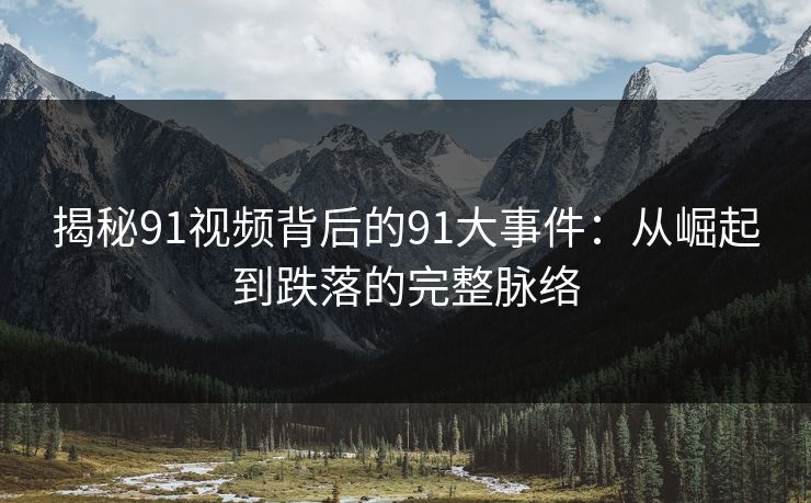 揭秘91视频背后的91大事件：从崛起到跌落的完整脉络