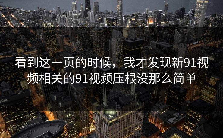 看到这一页的时候，我才发现新91视频相关的91视频压根没那么简单