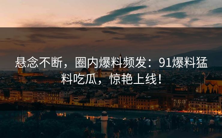 悬念不断，圈内爆料频发：91爆料猛料吃瓜，惊艳上线！