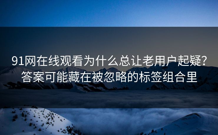 91网在线观看为什么总让老用户起疑？答案可能藏在被忽略的标签组合里