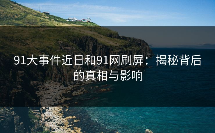91大事件近日和91网刷屏：揭秘背后的真相与影响