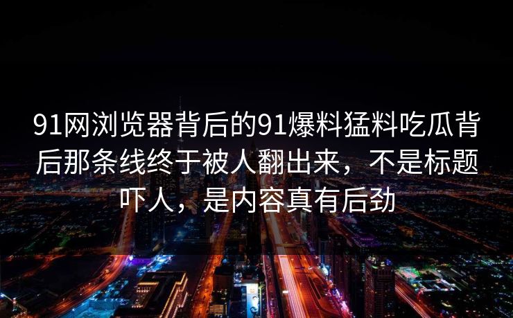 91网浏览器背后的91爆料猛料吃瓜背后那条线终于被人翻出来，不是标题吓人，是内容真有后劲