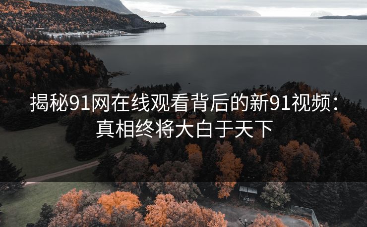 揭秘91网在线观看背后的新91视频：真相终将大白于天下