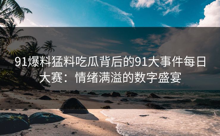 91爆料猛料吃瓜背后的91大事件每日大赛：情绪满溢的数字盛宴