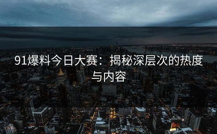 91爆料今日大赛：揭秘深层次的热度与内容