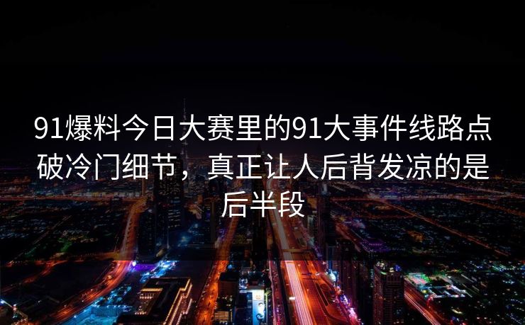 91爆料今日大赛里的91大事件线路点破冷门细节，真正让人后背发凉的是后半段