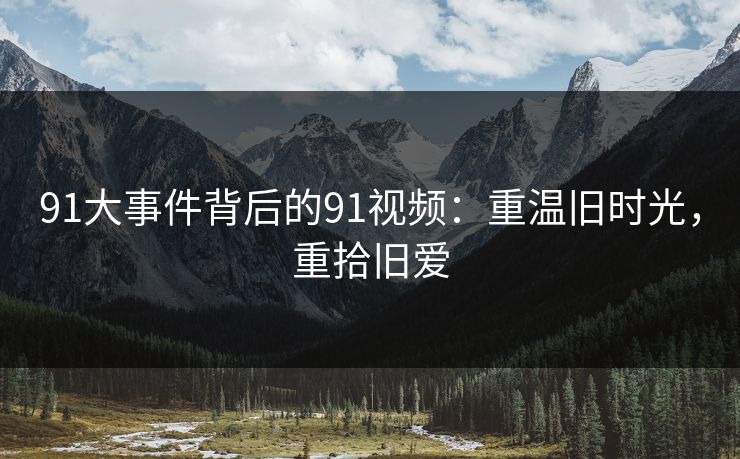 91大事件背后的91视频：重温旧时光，重拾旧爱