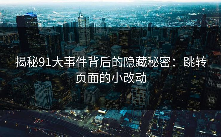 揭秘91大事件背后的隐藏秘密：跳转页面的小改动