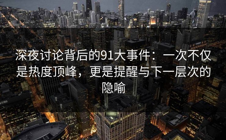 深夜讨论背后的91大事件：一次不仅是热度顶峰，更是提醒与下一层次的隐喻