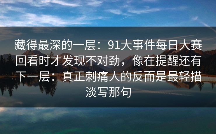 藏得最深的一层:91大事件每日大赛回看时才发现不对劲,像在提醒还有下一层:真正刺痛人的反而是最轻描淡写那句