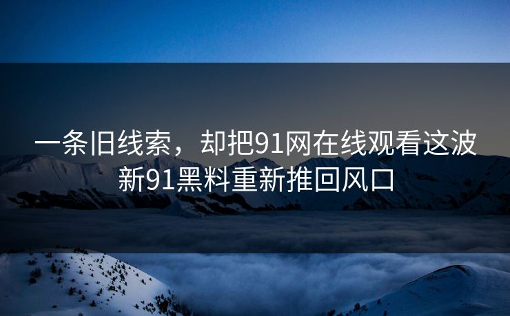 一条旧线索，却把91网在线观看这波新91黑料重新推回风口