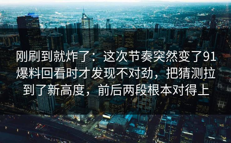 刚刷到就炸了：这次节奏突然变了91爆料回看时才发现不对劲，把猜测拉到了新高度，前后两段根本对得上