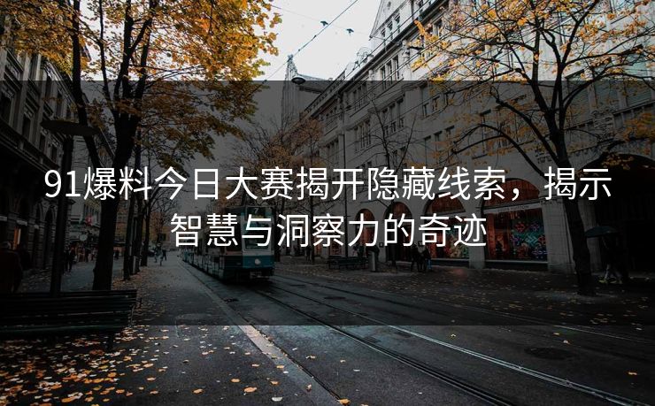 91爆料今日大赛揭开隐藏线索，揭示智慧与洞察力的奇迹